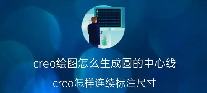 creo绘图怎么生成圆的中心线 creo怎样连续标注尺寸？